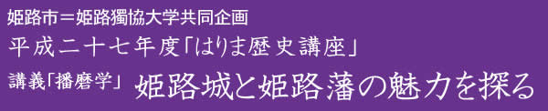 姫路市=姫路獨協大学 平成27年度「はりま歴史講座」講義「播磨学」姫路城と姫路藩の魅力を探る