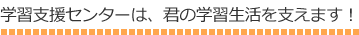 学習支援センターは君の学習生活をささえます 学習支援センターは君の学習生活をささえます