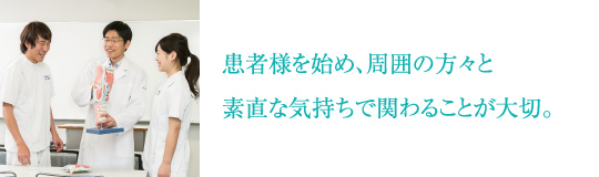 患者様を始め、周囲の方々と素直な気持ちで関わることが大切。
