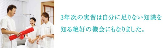 3年次の実習は自分に足りない知識を知る絶好の機会にもなりました。