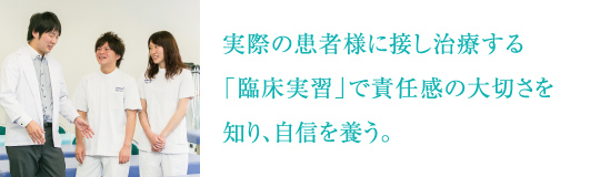 実際の患者様に接し治療する「臨床実習」で責任感の大切さを知り、自信を養う。