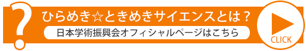 ひらめき☆ときめきサイエンスとは？（日本学術振興会のページへリンク）